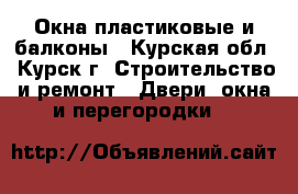 Окна пластиковые и балконы - Курская обл., Курск г. Строительство и ремонт » Двери, окна и перегородки   